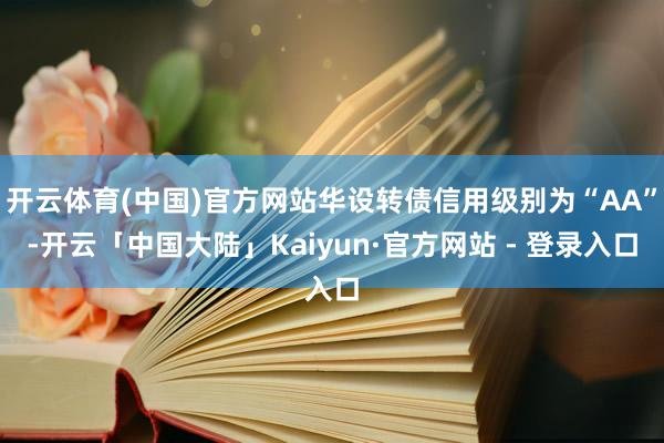 开云体育(中国)官方网站华设转债信用级别为“AA”-开云「中国大陆」Kaiyun·官方网站 - 登录入口