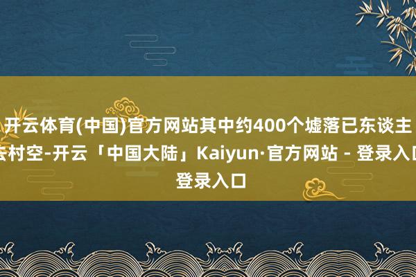 开云体育(中国)官方网站其中约400个墟落已东谈主去村空-开云「中国大陆」Kaiyun·官方网站 - 登录入口