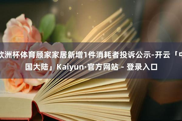 欧洲杯体育顾家家居新增1件消耗者投诉公示-开云「中国大陆」Kaiyun·官方网站 - 登录入口