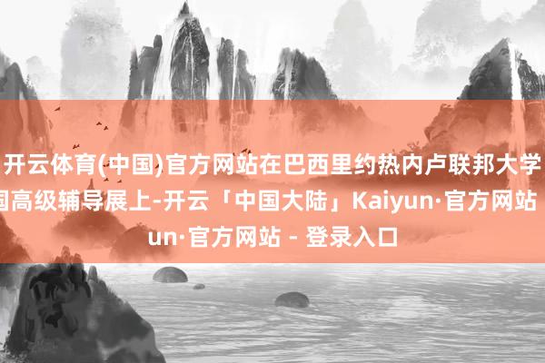 开云体育(中国)官方网站在巴西里约热内卢联邦大学举行的中国高级辅导展上-开云「中国大陆」Kaiyun·官方网站 - 登录入口