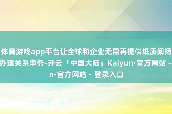 体育游戏app平台让全球和企业无需再提供纸质阐扬材料即可办理关系事务-开云「中国大陆」Kaiyun·官方网站 - 登录入口