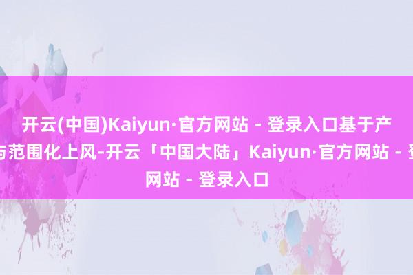 开云(中国)Kaiyun·官方网站 - 登录入口基于产物质能与范围化上风-开云「中国大陆」Kaiyun·官方网站 - 登录入口