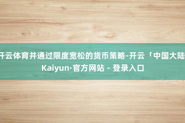 开云体育并通过限度宽松的货币策略-开云「中国大陆」Kaiyun·官方网站 - 登录入口