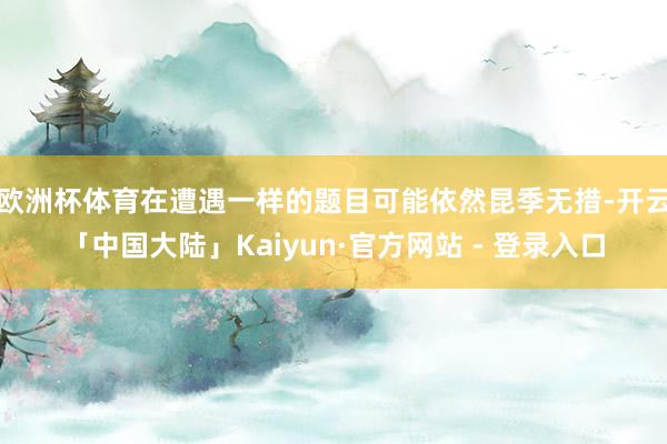 欧洲杯体育在遭遇一样的题目可能依然昆季无措-开云「中国大陆」Kaiyun·官方网站 - 登录入口