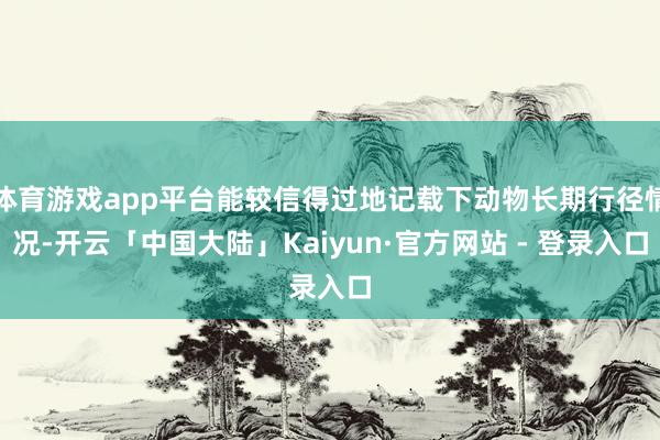 体育游戏app平台能较信得过地记载下动物长期行径情况-开云「中国大陆」Kaiyun·官方网站 - 登录入口