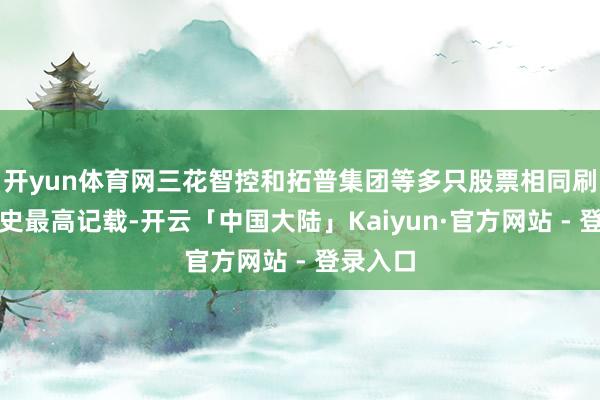 开yun体育网三花智控和拓普集团等多只股票相同刷新了历史最高记载-开云「中国大陆」Kaiyun·官方网站 - 登录入口