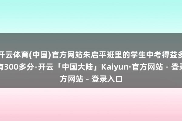 开云体育(中国)官方网站朱启平班里的学生中考得益多量唯有300多分-开云「中国大陆」Kaiyun·官方网站 - 登录入口